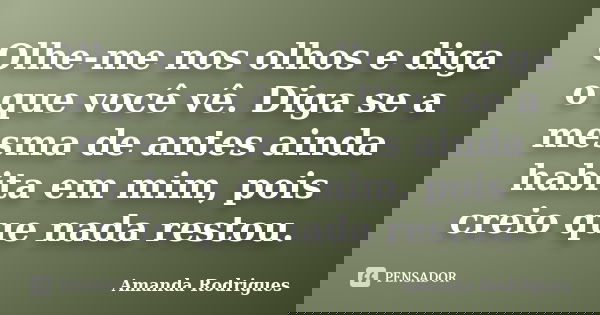 Olhe-me nos olhos e diga o que você vê. Diga se a mesma de antes ainda habita em mim, pois creio que nada restou.... Frase de Amanda Rodrigues.