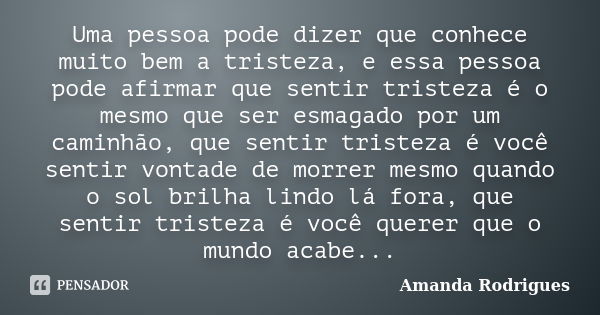 Uma pessoa pode dizer que conhece muito bem a tristeza, e essa pessoa pode afirmar que sentir tristeza é o mesmo que ser esmagado por um caminhão, que sentir tr... Frase de Amanda Rodrigues.