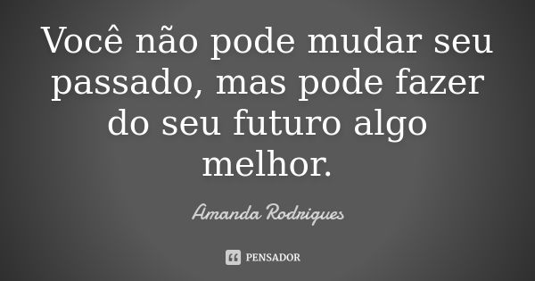 Você não pode mudar seu passado, mas pode fazer do seu futuro algo melhor.... Frase de Amanda Rodrigues.