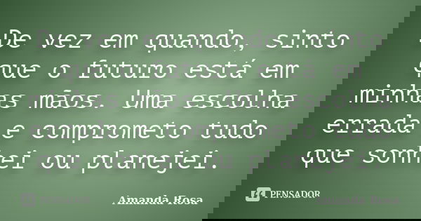 De vez em quando, sinto que o futuro está em minhas mãos. Uma escolha errada e comprometo tudo que sonhei ou planejei.... Frase de Amanda Rosa.