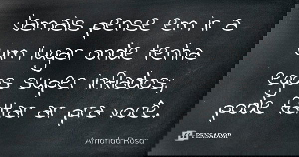 Jamais pense em ir a um lugar onde tenha egos super inflados; pode faltar ar pra você.... Frase de Amanda Rosa.