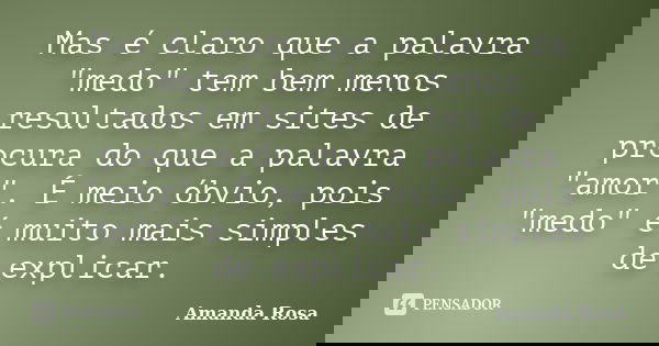 Mas é claro que a palavra "medo" tem bem menos resultados em sites de procura do que a palavra "amor". É meio óbvio, pois "medo" é... Frase de Amanda Rosa.