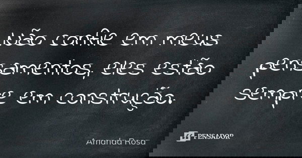 Não confie em meus pensamentos, eles estão sempre em construção.... Frase de Amanda Rosa.