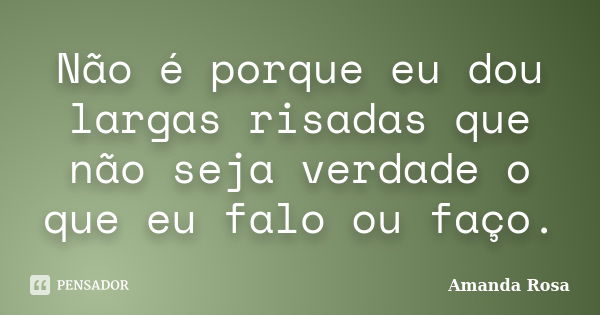 Não é porque eu dou largas risadas que não seja verdade o que eu falo ou faço.... Frase de Amanda Rosa.