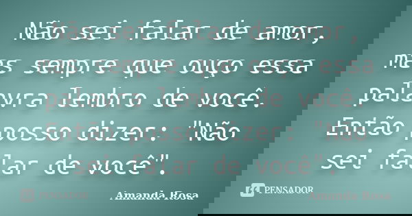 Não sei falar de amor, mas sempre que ouço essa palavra lembro de você. Então posso dizer: "Não sei falar de você".... Frase de Amanda Rosa.