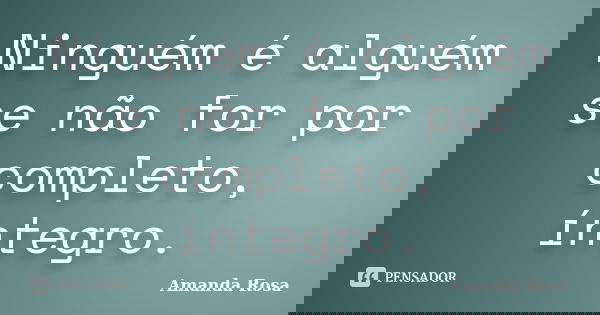 Ninguém é alguém se não for por completo, íntegro.... Frase de Amanda Rosa.