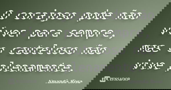 O corajoso pode não viver para sempre, mas o cauteloso não vive plenamente.... Frase de Amanda Rosa.