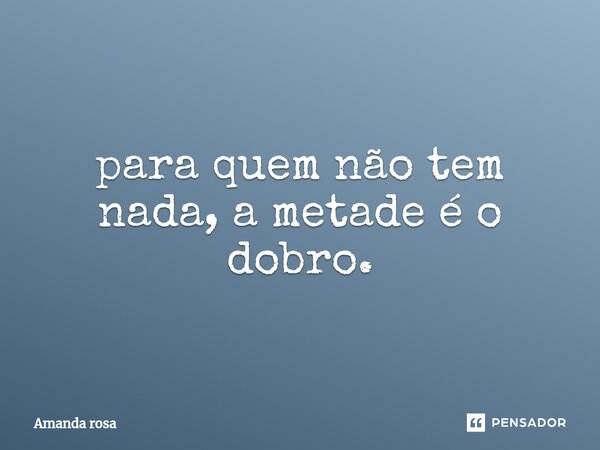 ⁠para quem não tem nada, a metade é o dobro.... Frase de Amanda Rosa.