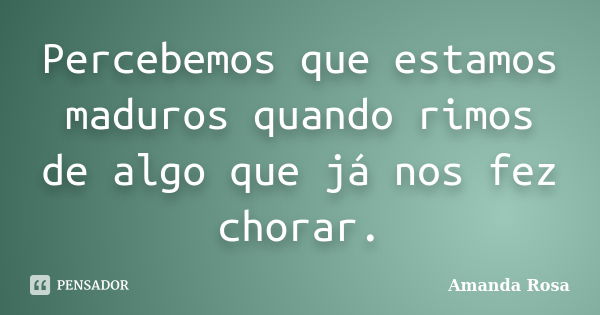 Percebemos que estamos maduros quando rimos de algo que já nos fez chorar.... Frase de Amanda Rosa.