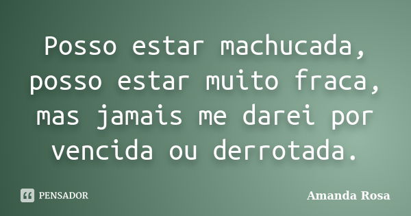 Posso estar machucada, posso estar muito fraca, mas jamais me darei por vencida ou derrotada.... Frase de Amanda Rosa.