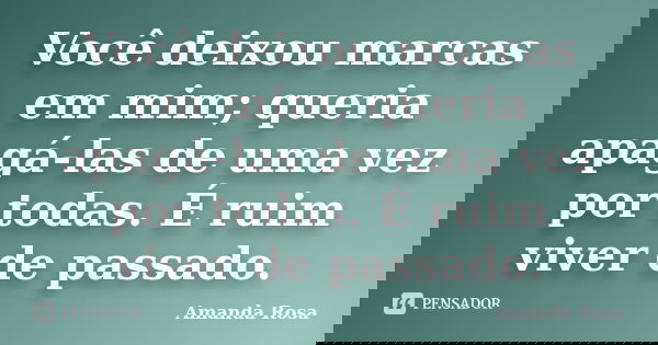 Você deixou marcas em mim; queria apagá-las de uma vez por todas. É ruim viver de passado.... Frase de Amanda Rosa.