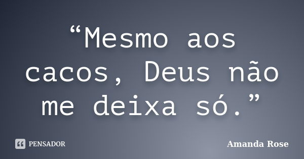 “Mesmo aos cacos, Deus não me deixa só.”... Frase de Amanda Rose.