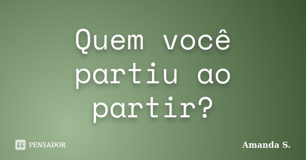 Quem você partiu ao partir?... Frase de Amanda S..