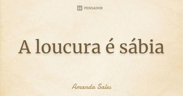 A loucura é sábia... Frase de Amanda Sales.