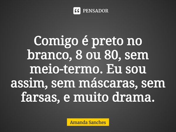 Comigo é preto no branco, 8 ou 80, sem meio-termo. Eu sou assim, sem máscaras, sem farsas, e muito drama.... Frase de Amanda Sanches.