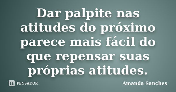 Dar palpite nas atitudes do próximo parece mais fácil do que repensar suas próprias atitudes.... Frase de Amanda Sanches.