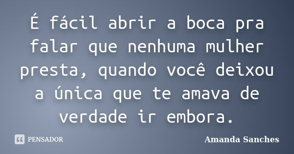 É fácil abrir a boca pra falar que nenhuma mulher presta, quando você deixou a única que te amava de verdade ir embora.... Frase de Amanda Sanches.