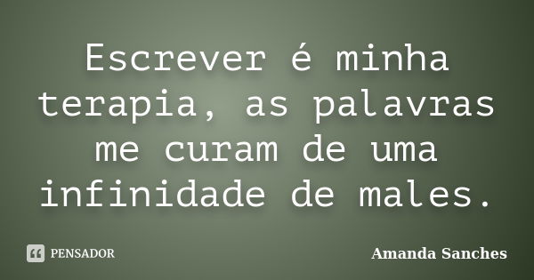 Escrever é minha terapia, as palavras me curam de uma infinidade de males.... Frase de Amanda Sanches.