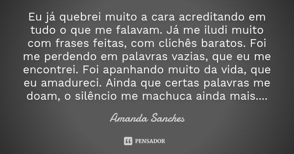 Eu já quebrei muito a cara acreditando em tudo o que me falavam. Já me iludi muito com frases feitas, com clichês baratos. Foi me perdendo em palavras vazias, q... Frase de Amanda Sanches.