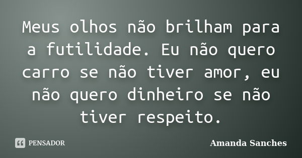 Meus olhos não brilham para a futilidade. Eu não quero carro se não tiver amor, eu não quero dinheiro se não tiver respeito.... Frase de Amanda Sanches.