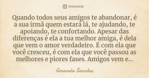 Quando todos seus amigos te abandonar, é a sua irmã quem estará lá, te ajudando, te apoiando, te confortando. Apesar das diferenças é ela a tua melhor amiga, é ... Frase de Amanda Sanches.