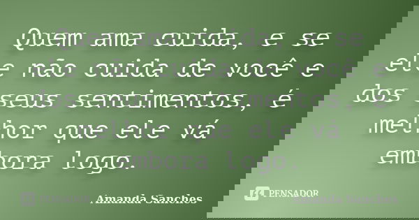 Quem ama cuida, e se ele não cuida de você e dos seus sentimentos, é melhor que ele vá embora logo.... Frase de Amanda Sanches.