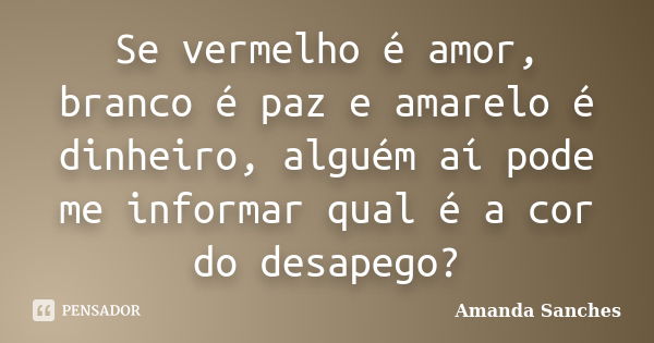 Se vermelho é amor, branco é paz e amarelo é dinheiro, alguém aí pode me informar qual é a cor do desapego?... Frase de Amanda Sanches.