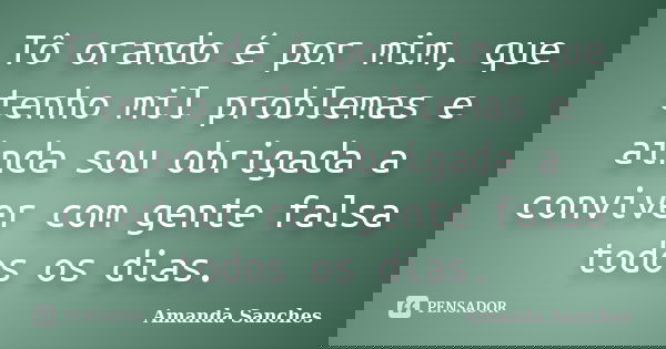 Tô orando é por mim, que tenho mil problemas e ainda sou obrigada a conviver com gente falsa todos os dias.... Frase de Amanda Sanches.