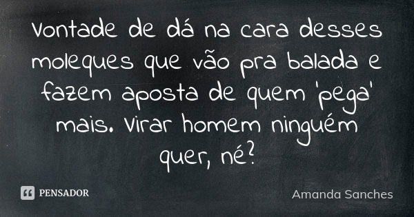 Vontade de dá na cara desses moleques que vão pra balada e fazem aposta de quem 'pega' mais. Virar homem ninguém quer, né?... Frase de Amanda Sanches.