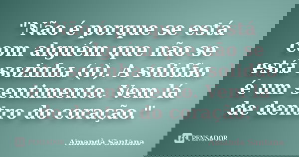 "Não é porque se está com alguém que não se está sozinha (o). A solidão é um sentimento. Vem lá de dentro do coração."... Frase de Amanda Santana.