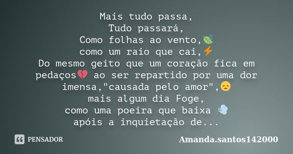 Mais tudo passa, Tudo passará, Como folhas ao vento,🍃 como um raio que cai,⚡ Do mesmo geito que um coração fica em pedaços💔 ao ser repartido por uma dor imensa,... Frase de Amanda.santos142000.