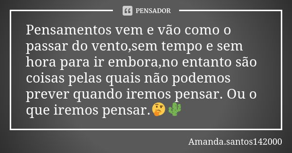 Pensamentos vem e vão como o passar do vento,sem tempo e sem hora para ir embora,no entanto são coisas pelas quais não podemos prever quando iremos pensar. Ou o... Frase de Amanda.santos142000.