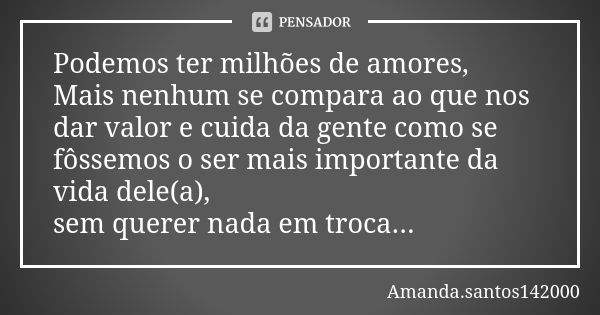 Podemos ter milhões de amores, Mais nenhum se compara ao que nos dar valor e cuida da gente como se fôssemos o ser mais importante da vida dele(a), sem querer n... Frase de Amanda.santos142000.