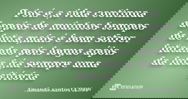 Pois é,a vida continua depois de muintos tempos de luta,mais é bom sofrer lutando pois loguo apóis da luta,há sempre uma vitória... Frase de Amanda.santos142000.