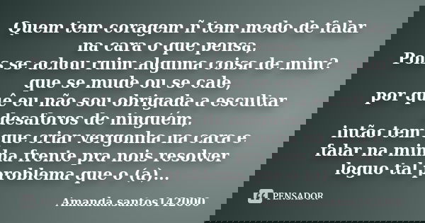 Quem tem coragem ñ tem medo de falar na cara o que pensa, Pois se achou ruim alguma coisa de mim? que se mude ou se cale, por quê eu não sou obrigada a escultar... Frase de Amanda.santos142000.