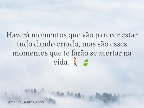 Haverá momentos que vão parecer estar tudo dando errado, mas são esses momentos que te farão se acertar na vida.🚶🏻🍃... Frase de Amanda_santos_2000.
