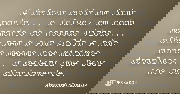 A beleza está em toda parte... e talvez em cada momento de nossas vidas... olhe bem a sua volta e não perca mesmo nos mínimos detalhes... a beleza que Deus nos ... Frase de Amanda Santos..