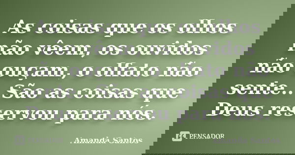 As coisas que os olhos não vêem, os ouvidos não ouçam, o olfato não sente.. São as coisas que Deus reservou para nós.... Frase de Amanda Santos..