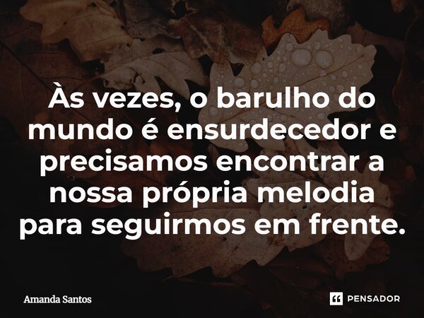 Às vezes, o barulho do mundo é ensurdecedor e precisamos encontrar a nossa própria melodia para seguirmos em frente.... Frase de Amanda Santos.
