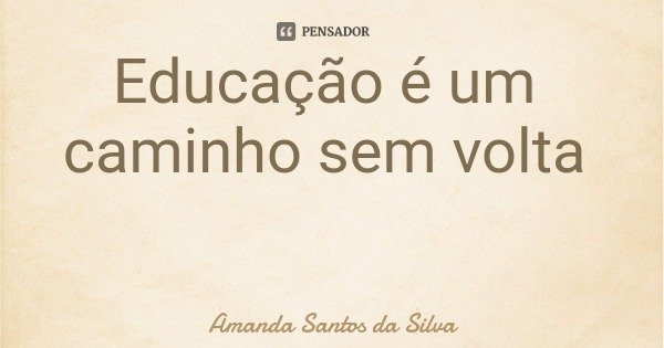 Educação é um caminho sem volta... Frase de Amanda Santos da Silva.