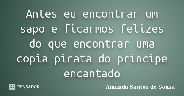Antes eu encontrar um sapo e ficarmos felizes do que encontrar uma copia pirata do príncipe encantado... Frase de Amanda Santos de Souza.