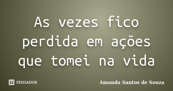 As vezes fico perdida em ações que tomei na vida... Frase de Amanda Santos de Souza.