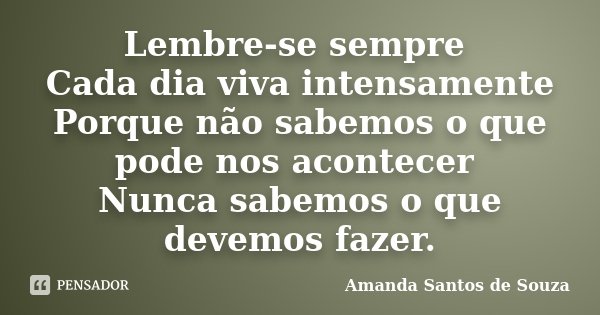 Lembre-se sempre Cada dia viva intensamente Porque não sabemos o que pode nos acontecer Nunca sabemos o que devemos fazer.... Frase de Amanda Santos de Souza.