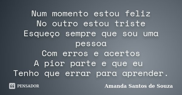Num momento estou feliz No outro estou triste Esqueço sempre que sou uma pessoa Com erros e acertos A pior parte e que eu Tenho que errar para aprender.... Frase de Amanda Santos de Souza.