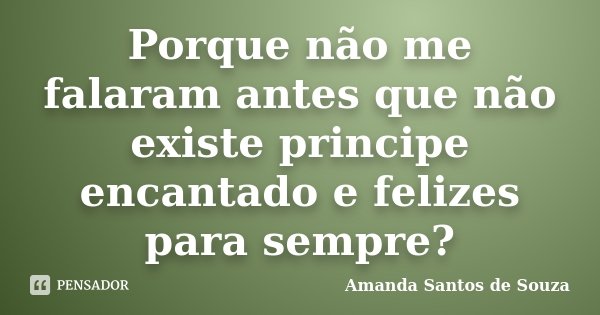 Porque não me falaram antes que não existe principe encantado e felizes para sempre?... Frase de Amanda Santos de Souza.