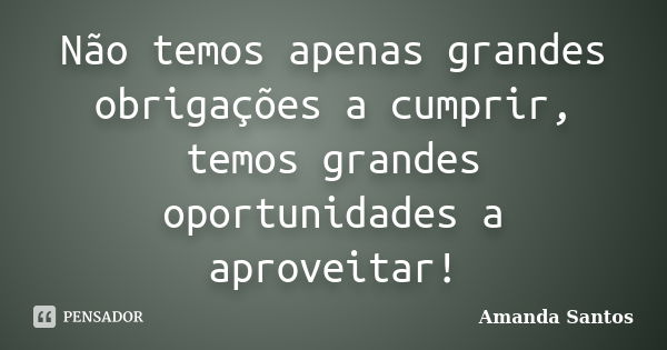 Não temos apenas grandes obrigações a cumprir, temos grandes oportunidades a aproveitar!... Frase de Amanda Santos..