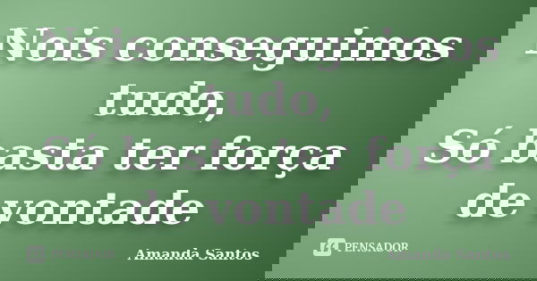 Nois conseguimos tudo, Só basta ter força de vontade... Frase de Amanda santos.