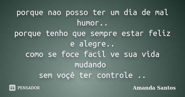 porque nao posso ter um dia de mal humor.. porque tenho que sempre estar feliz e alegre.. como se foce facil ve sua vida mudando sem voçê ter controle ..... Frase de Amanda Santos.