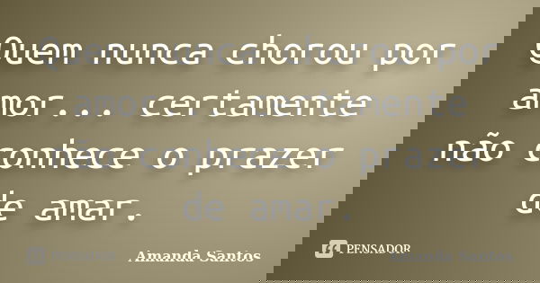 Quem nunca chorou por amor... certamente não conhece o prazer de amar.... Frase de Amanda Santos..