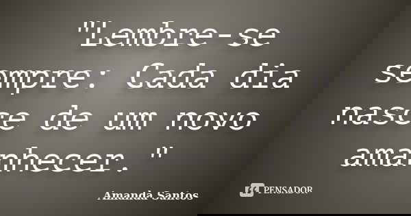 "Lembre-se sempre: Cada dia nasce de um novo amanhecer."... Frase de Amanda Santos..